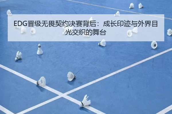 EDG晋级无畏契约决赛背后：成长印迹与外界目光交织的舞台